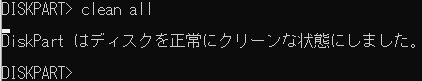 diskpartの場合は「DiskPartはディスクを正常にクリーンな状態にしました。」とメッセージが表示されれば終了です。